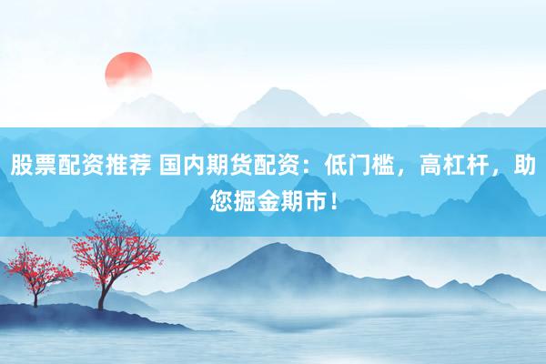 股票配资推荐 国内期货配资：低门槛，高杠杆，助您掘金期市！