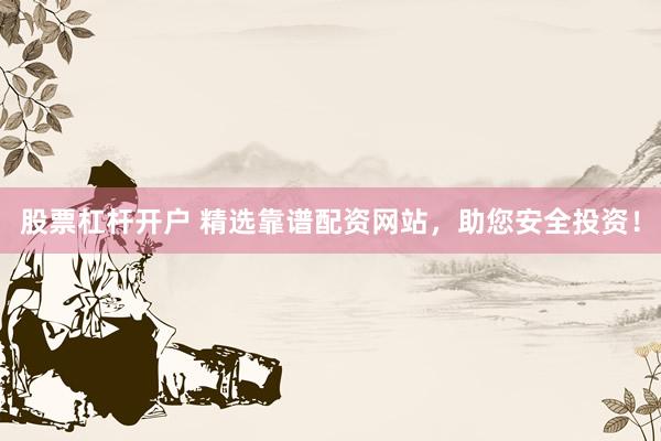 股票杠杆开户 精选靠谱配资网站，助您安全投资！