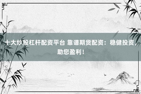 十大炒股杠杆配资平台 靠谱期货配资：稳健投资，助您盈利！