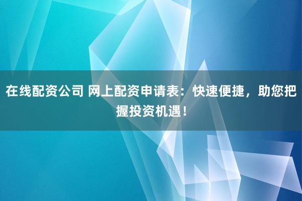 在线配资公司 网上配资申请表：快速便捷，助您把握投资机遇！