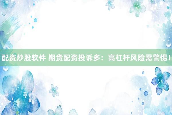 配资炒股软件 期货配资投诉多：高杠杆风险需警惕！