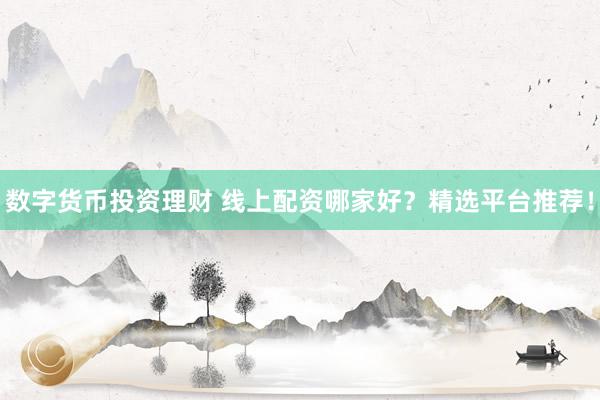 数字货币投资理财 线上配资哪家好？精选平台推荐！