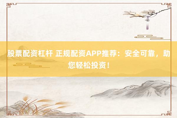 股票配资杠杆 正规配资APP推荐：安全可靠，助您轻松投资！