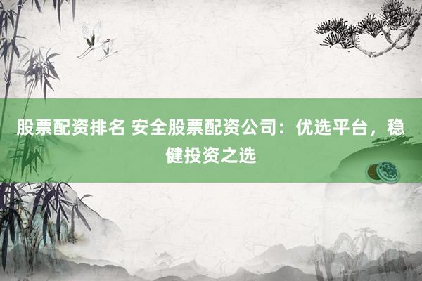 股票配资排名 安全股票配资公司：优选平台，稳健投资之选