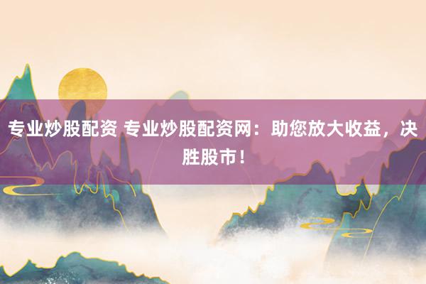 专业炒股配资 专业炒股配资网：助您放大收益，决胜股市！