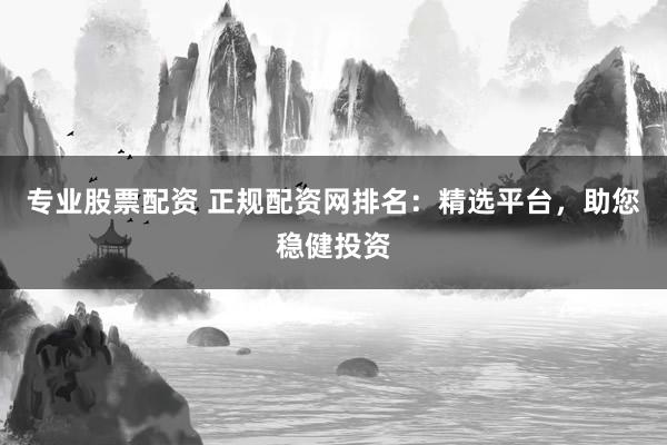 专业股票配资 正规配资网排名：精选平台，助您稳健投资