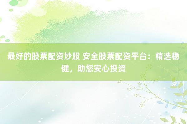 最好的股票配资炒股 安全股票配资平台：精选稳健，助您安心投资