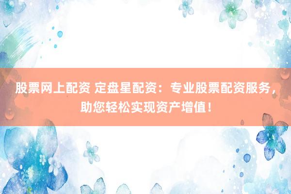 股票网上配资 定盘星配资：专业股票配资服务，助您轻松实现资产增值！
