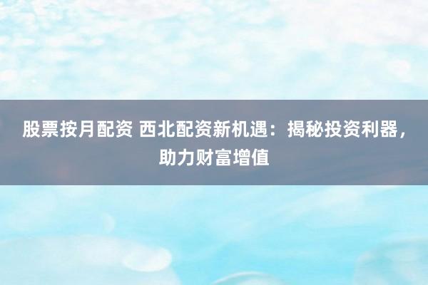 股票按月配资 西北配资新机遇：揭秘投资利器，助力财富增值