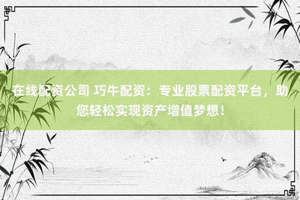在线配资公司 巧牛配资：专业股票配资平台，助您轻松实现资产增值梦想！