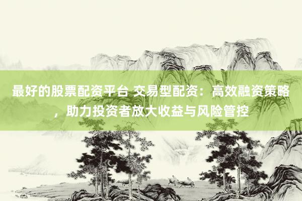 最好的股票配资平台 交易型配资：高效融资策略，助力投资者放大收益与风险管控