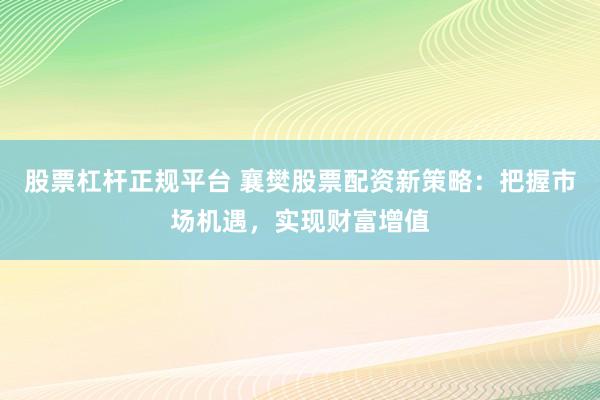 股票杠杆正规平台 襄樊股票配资新策略：把握市场机遇，实现财富增值