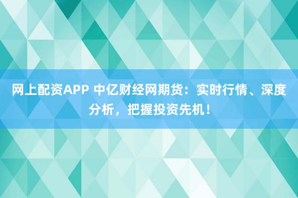 网上配资APP 中亿财经网期货：实时行情、深度分析，把握投资先机！