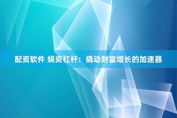配资软件 螎资杠杆：撬动财富增长的加速器
