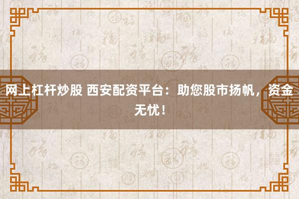 网上杠杆炒股 西安配资平台：助您股市扬帆，资金无忧！