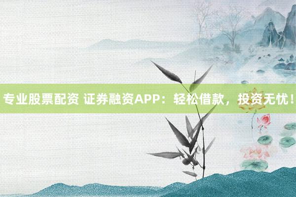 专业股票配资 证券融资APP：轻松借款，投资无忧！