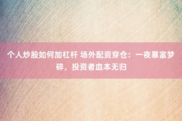 个人炒股如何加杠杆 场外配资穿仓：一夜暴富梦碎，投资者血本无归