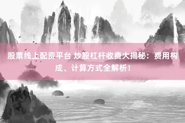 股票线上配资平台 炒股杠杆收费大揭秘：费用构成、计算方式全解析！