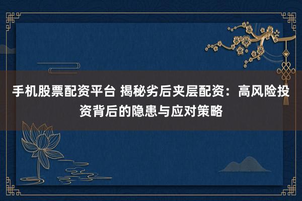 手机股票配资平台 揭秘劣后夹层配资：高风险投资背后的隐患与应对策略