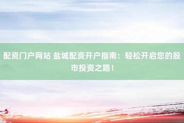 配资门户网站 盐城配资开户指南：轻松开启您的股市投资之路！