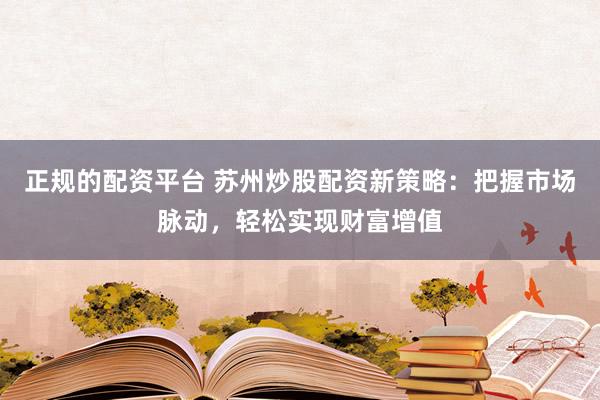 正规的配资平台 苏州炒股配资新策略：把握市场脉动，轻松实现财富增值