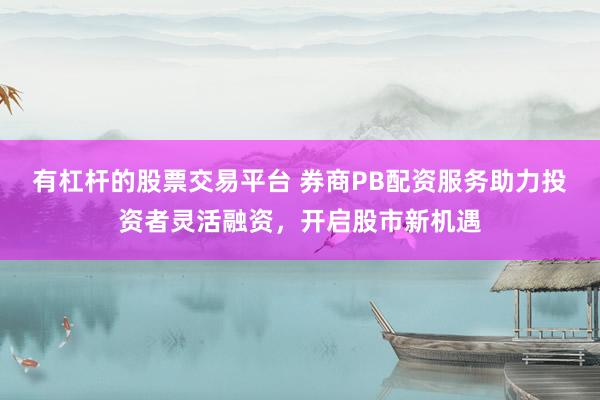 有杠杆的股票交易平台 券商PB配资服务助力投资者灵活融资，开启股市新机遇