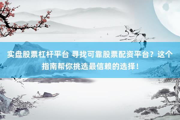实盘股票杠杆平台 寻找可靠股票配资平台？这个指南帮你挑选最信赖的选择！