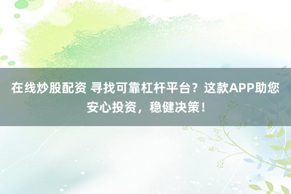 在线炒股配资 寻找可靠杠杆平台？这款APP助您安心投资，稳健决策！