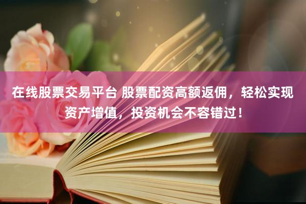在线股票交易平台 股票配资高额返佣，轻松实现资产增值，投资机会不容错过！