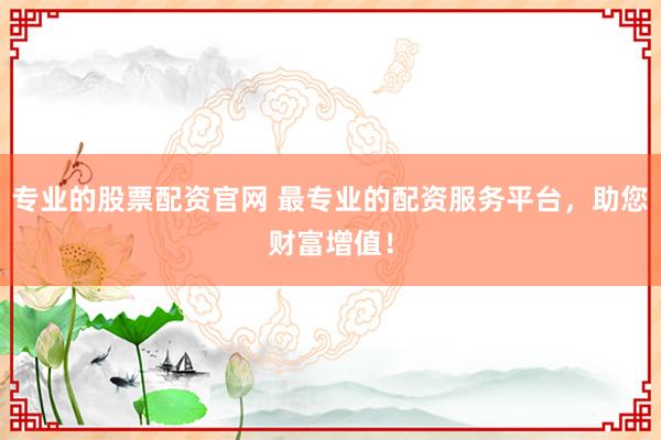 专业的股票配资官网 最专业的配资服务平台，助您财富增值！