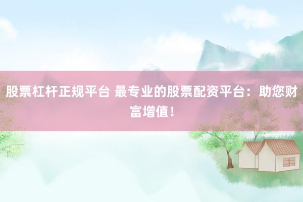 股票杠杆正规平台 最专业的股票配资平台：助您财富增值！