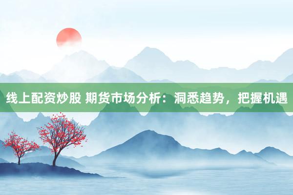 线上配资炒股 期货市场分析：洞悉趋势，把握机遇