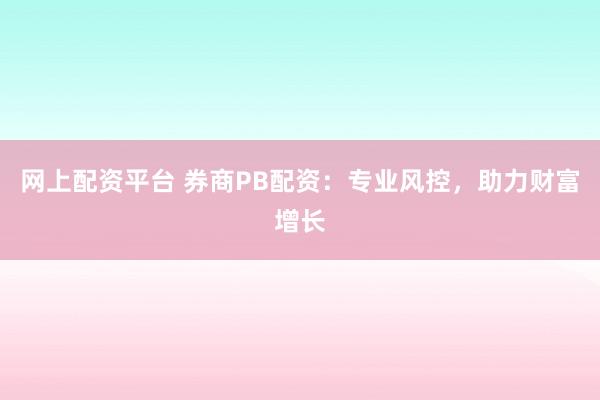 网上配资平台 券商PB配资：专业风控，助力财富增长