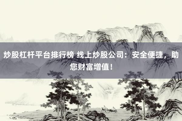 炒股杠杆平台排行榜 线上炒股公司：安全便捷，助您财富增值！