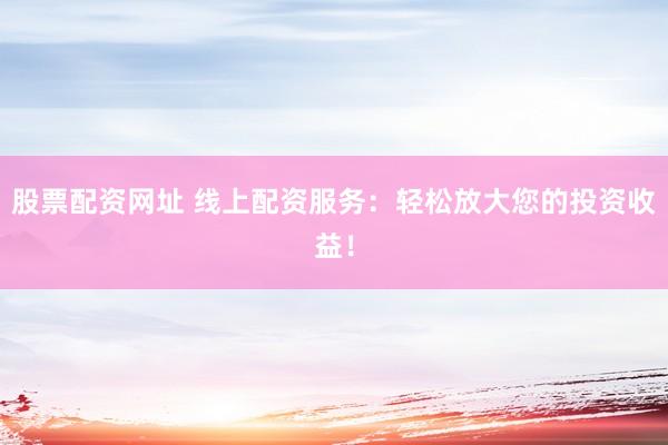 股票配资网址 线上配资服务：轻松放大您的投资收益！