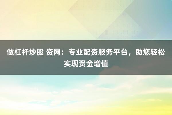 做杠杆炒股 资网：专业配资服务平台，助您轻松实现资金增值