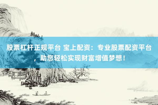 股票杠杆正规平台 宝上配资：专业股票配资平台，助您轻松实现财富增值梦想！