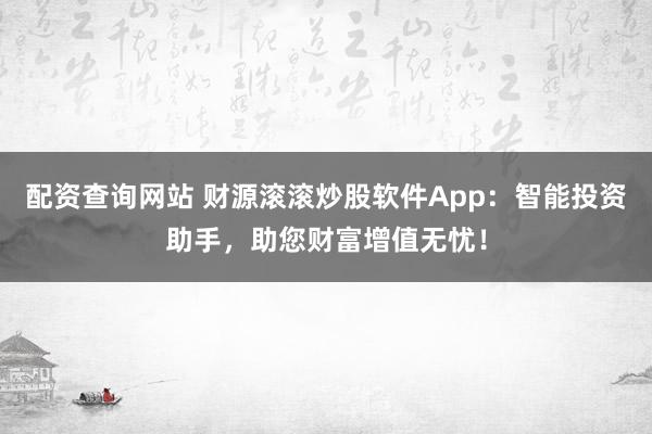 配资查询网站 财源滚滚炒股软件App：智能投资助手，助您财富增值无忧！