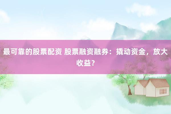 最可靠的股票配资 股票融资融券：撬动资金，放大收益？