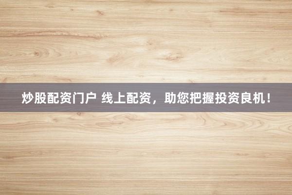 炒股配资门户 线上配资，助您把握投资良机！