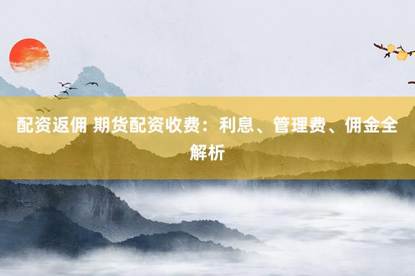配资返佣 期货配资收费：利息、管理费、佣金全解析