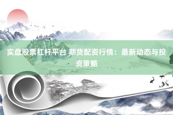 实盘股票杠杆平台 期货配资行情：最新动态与投资策略