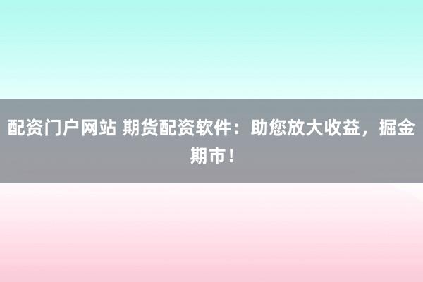 配资门户网站 期货配资软件：助您放大收益，掘金期市！