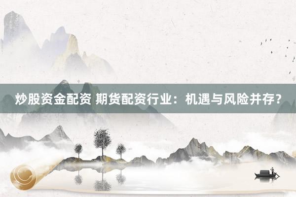 炒股资金配资 期货配资行业：机遇与风险并存？