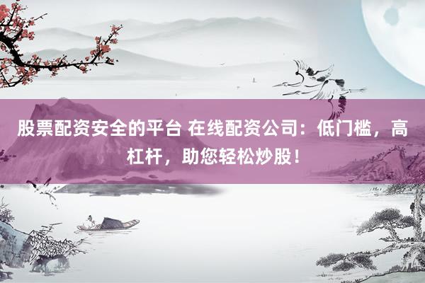 股票配资安全的平台 在线配资公司：低门槛，高杠杆，助您轻松炒股！