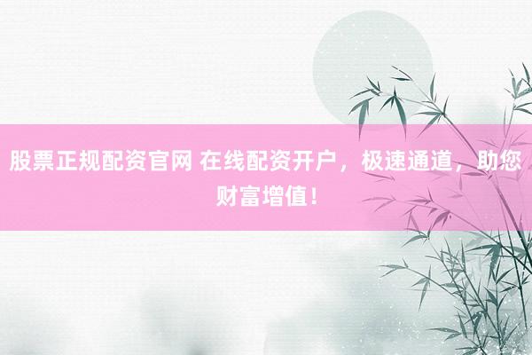 股票正规配资官网 在线配资开户，极速通道，助您财富增值！