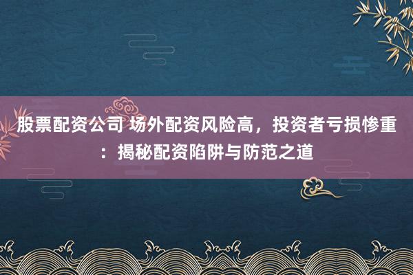 股票配资公司 场外配资风险高，投资者亏损惨重：揭秘配资陷阱与防范之道