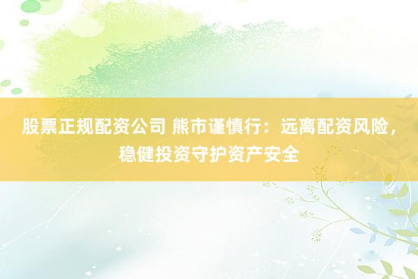 股票正规配资公司 熊市谨慎行：远离配资风险，稳健投资守护资产安全