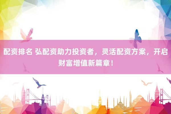配资排名 弘配资助力投资者，灵活配资方案，开启财富增值新篇章！