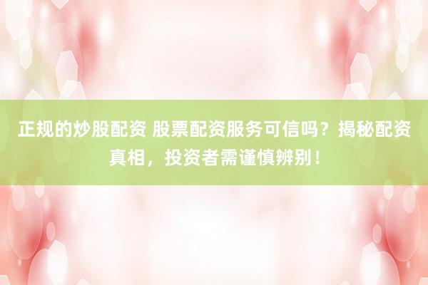 正规的炒股配资 股票配资服务可信吗？揭秘配资真相，投资者需谨慎辨别！